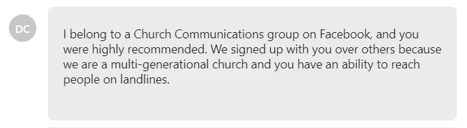 We signed up with you over others because we are a multi-generational church and you have an ability to reach people on landlines.