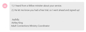 I heard from a fellow minister about your service. He let me know you had a free trial, so I went ahead and signed up