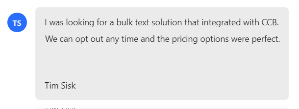 I was looking for a bulk text solution that integrated with CCB. We can opt out any time and the pricing options were perfect.