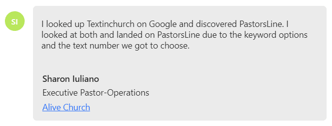 I looked up Textinchurch on Google and discovered PastorsLine. I l... landed on PastorsLine due to the keyword options and the text number we got to choose.
