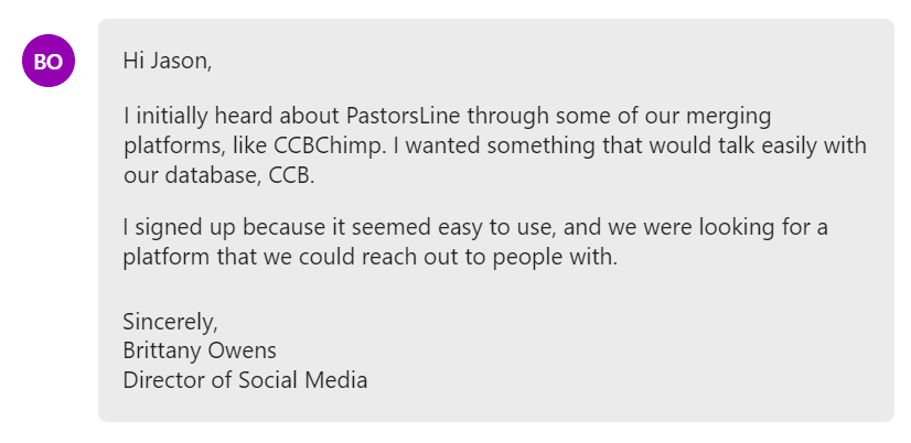 I wanted something that would talk easily with our database, CCB. I signed up because it seemed easy to use, and we were looking for a platform that we could reach out to people with.