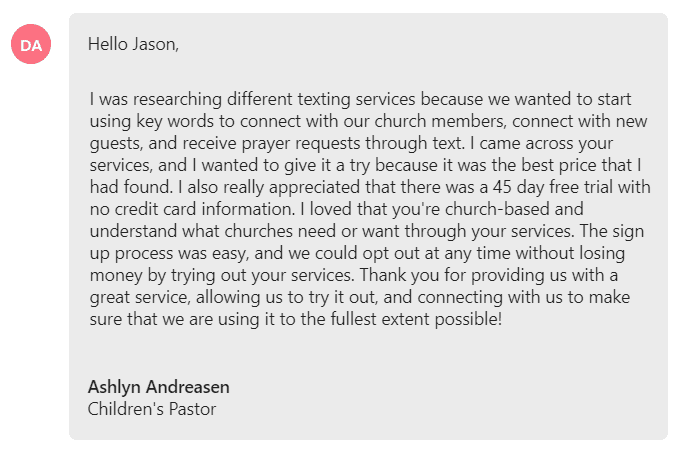 I loved that you're church-based and understand what churches need or want through your services. The sign up process was easy, and we could opt out at any time without losing money by trying out your services.